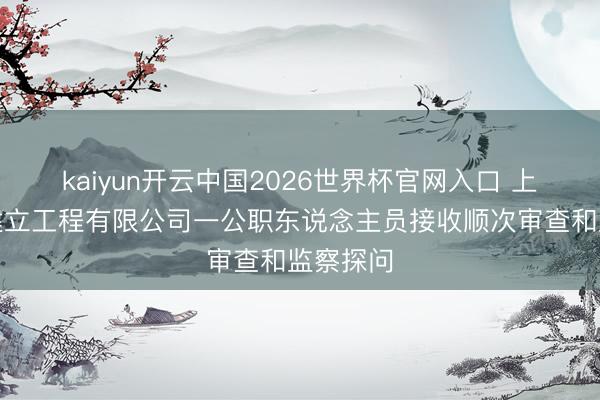 kaiyun开云中国2026世界杯官网入口 上海徐泾建立工程有限公司一公职东说念主员接收顺次审查和监察探问