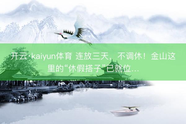 开云·kaiyun体育 连放三天，不调休！金山这里的“休假搭子”已就位…