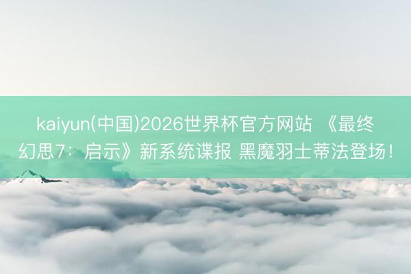 kaiyun(中国)2026世界杯官方网站 《最终幻思7：启示》新系统谍报 黑魔羽士蒂法登场！