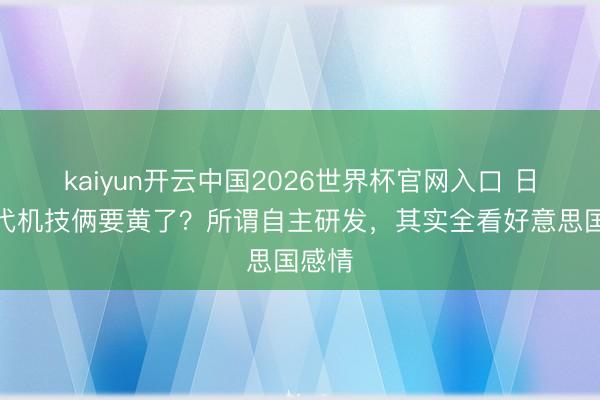 kaiyun开云中国2026世界杯官网入口 日英六代机技俩要黄了?所谓自主研发,其实全看好意思国感情