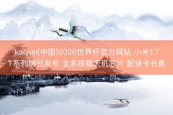 kaiyun(中国)2026世界杯官方网站 小米17T系列明日发布 全系搭载天玑芯片 配徕卡长焦
