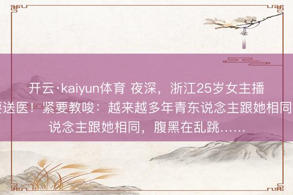 开云·kaiyun体育 夜深，浙江25岁女主播顿然下播，被紧要送医！紧要教唆：越来越多年青东说念主跟她相同，腹黑在乱跳……