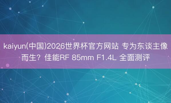 kaiyun(中国)2026世界杯官方网站 专为东谈主像而生？佳能RF 85mm F1.4L 全面测评