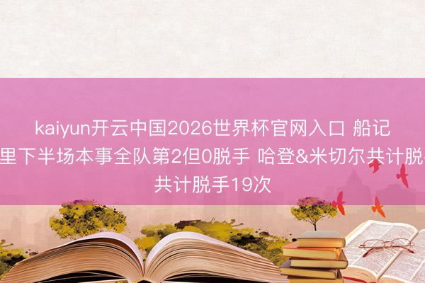 kaiyun开云中国2026世界杯官网入口 船记：莫布里下半场本事全队第2但0脱手 哈登&米切尔共计脱手19次