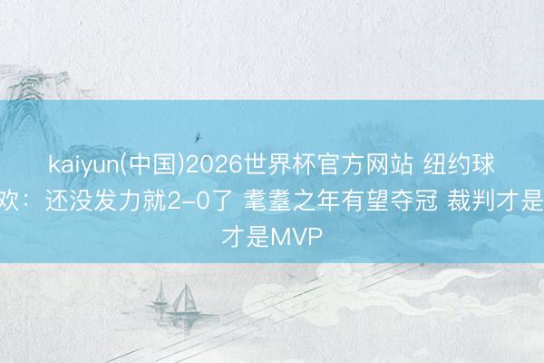 kaiyun(中国)2026世界杯官方网站 纽约球迷狂欢：还没发力就2-0了 耄耋之年有望夺冠 裁判才是MVP