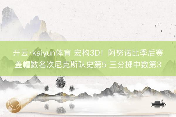 开云·kaiyun体育 宏构3D！阿努诺比季后赛盖帽数名次尼克斯队史第5 三分掷中数第3
