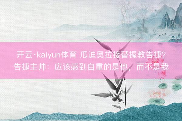 开云·kaiyun体育 瓜迪奥拉接替握教告捷？告捷主帅：应该感到自重的是他，而不是我