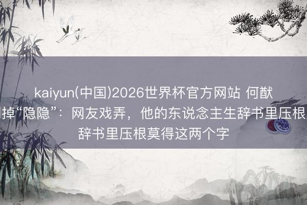 kaiyun(中国)2026世界杯官方网站 何猷君婚典誓词删掉“隐隐”：网友戏弄，他的东说念主生辞书里压根莫得这两个字