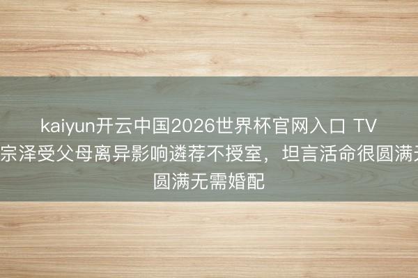 kaiyun开云中国2026世界杯官网入口 TVB视帝黄宗泽受父母离异影响遴荐不授室，坦言活命很圆满无需婚配