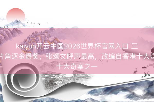 kaiyun开云中国2026世界杯官网入口 三部华语片角逐金爵奖，张颂文呼声最高，改编自香港十大奇案之一