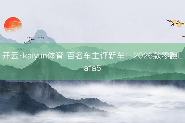 开云·kaiyun体育 百名车主评新车：2026款零跑Lafa5