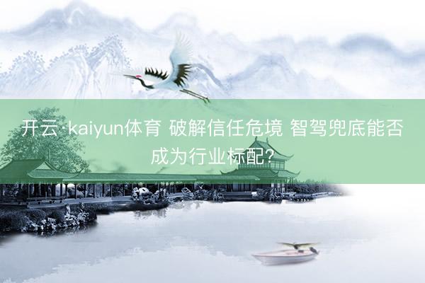 开云·kaiyun体育 破解信任危境 智驾兜底能否成为行业标配？