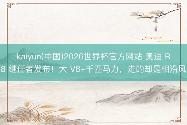 kaiyun(中国)2026世界杯官方网站 奥迪 R8 继任者发布！大 V8+千匹马力，走的却是相沿风