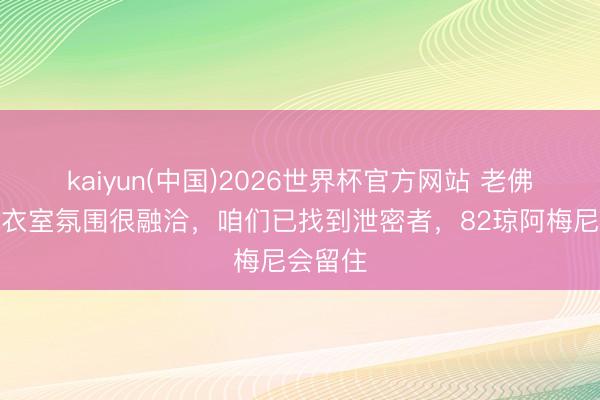 kaiyun(中国)2026世界杯官方网站 老佛爷：更衣室氛围很融洽，咱们已找到泄密者，82琼阿梅尼会留住