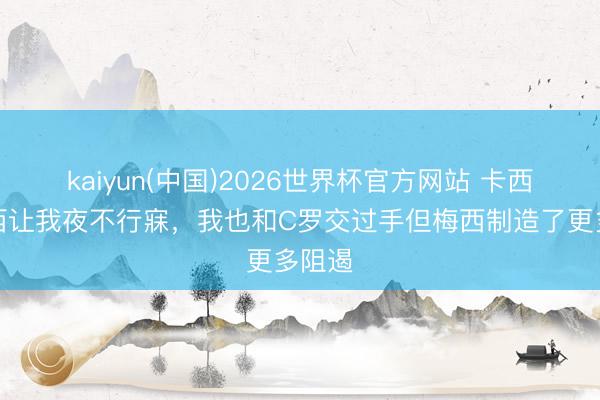 kaiyun(中国)2026世界杯官方网站 卡西：梅西让我夜不行寐，我也和C罗交过手但梅西制造了更多阻遏