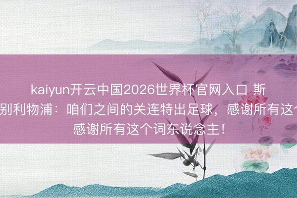 kaiyun开云中国2026世界杯官网入口 斯洛特公开信告别利物浦：咱们之间的关连特出足球，感谢所有这个词东说念主！