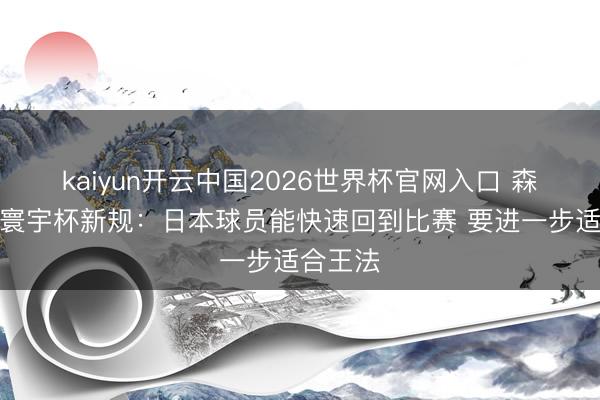 kaiyun开云中国2026世界杯官网入口 森保一谈寰宇杯新规:日本球员能快速回到比赛 要进一步适合王法