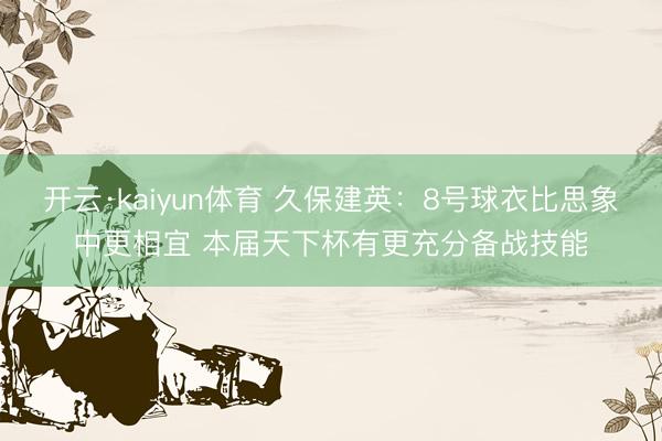开云·kaiyun体育 久保建英：8号球衣比思象中更相宜 本届天下杯有更充分备战技能