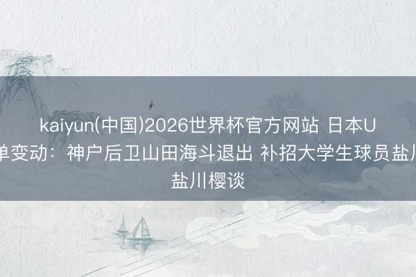 kaiyun(中国)2026世界杯官方网站 日本U21名单变动：神户后卫山田海斗退出 补招大学生球员盐川樱谈