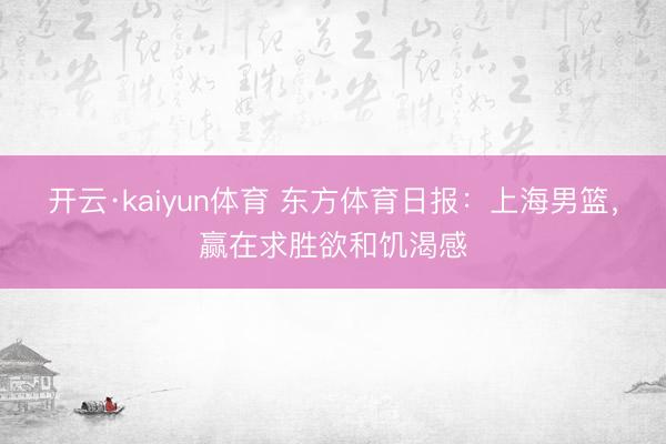 开云·kaiyun体育 东方体育日报：上海男篮，赢在求胜欲和饥渴感