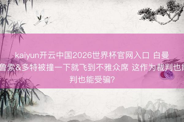 kaiyun开云中国2026世界杯官网入口 白曼巴：卡鲁索&多特被撞一下就飞到不雅众席 这作为裁判也能受骗？