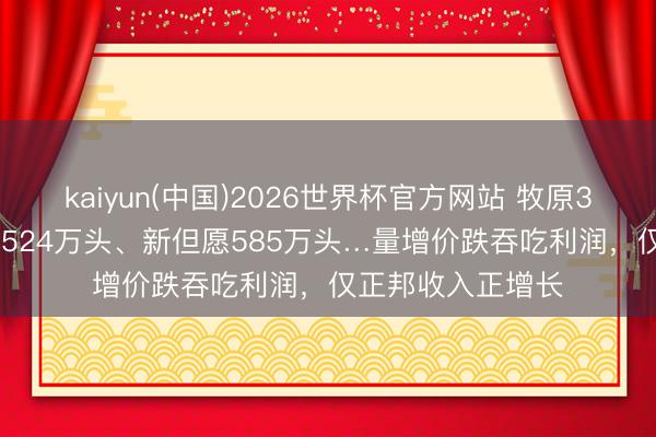 kaiyun(中国)2026世界杯官方网站 牧原3239万头、温氏1524万头、新但愿585万头…量增价跌吞吃利润，仅正邦收入正增长