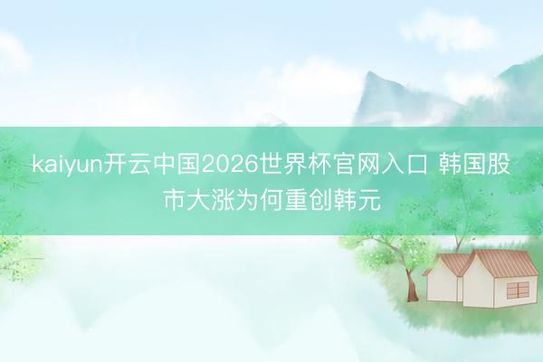 kaiyun开云中国2026世界杯官网入口 韩国股市大涨为何重创韩元