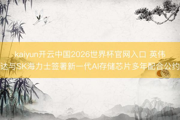 kaiyun开云中国2026世界杯官网入口 英伟达与SK海力士签署新一代AI存储芯片多年配合公约