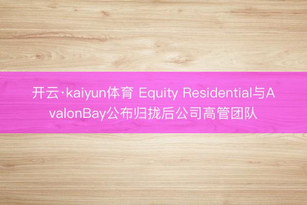 开云·kaiyun体育 Equity Residential与AvalonBay公布归拢后公司高管团队