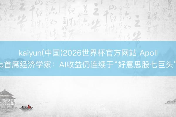 kaiyun(中国)2026世界杯官方网站 Apollo首席经济学家：AI收益仍连续于“好意思股七巨头”