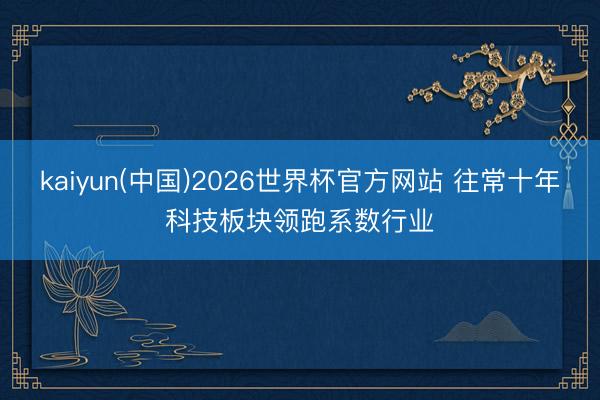 kaiyun(中国)2026世界杯官方网站 往常十年科技板块领跑系数行业