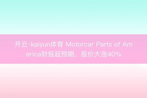 开云·kaiyun体育 Motorcar Parts of America财报超预期，股价大涨40%
