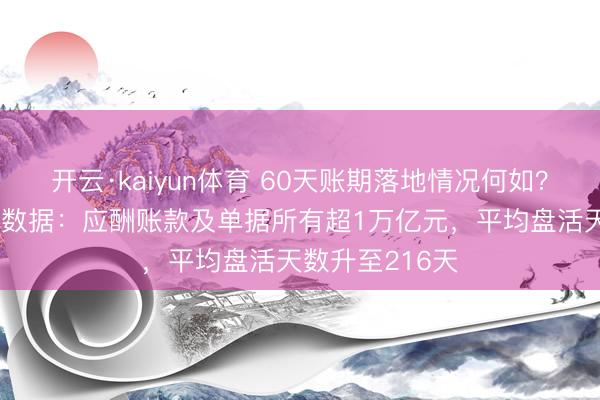 开云·kaiyun体育 60天账期落地情况何如？18家车企最新数据：应酬账款及单据所有超1万亿元，平均盘活天数升至216天