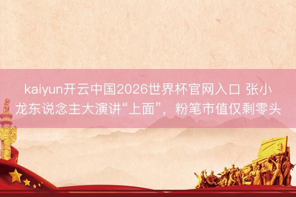 kaiyun开云中国2026世界杯官网入口 张小龙东说念主大演讲“上面”，粉笔市值仅剩零头