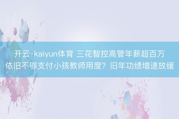 开云·kaiyun体育 三花智控高管年薪超百万依旧不够支付小孩教师用度？旧年功绩增速放缓