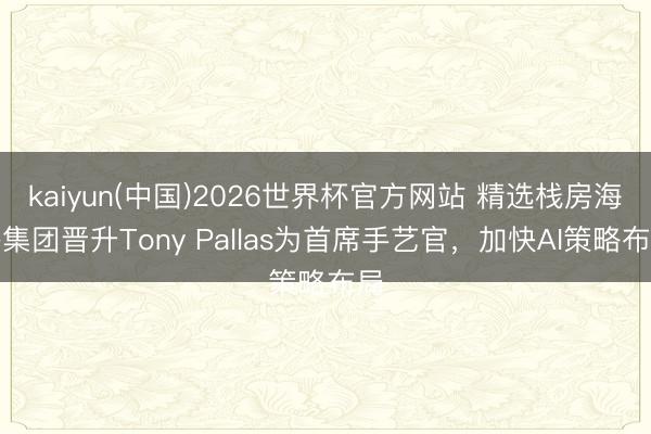 kaiyun(中国)2026世界杯官方网站 精选栈房海外集团晋升Tony Pallas为首席手艺官，加快AI策略布局