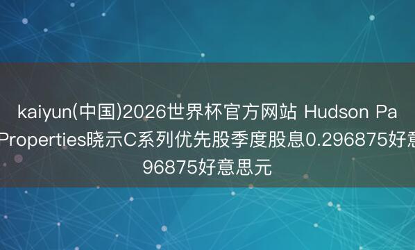 kaiyun(中国)2026世界杯官方网站 Hudson Pacific Properties晓示C系列优先股季度股息0.296875好意思元