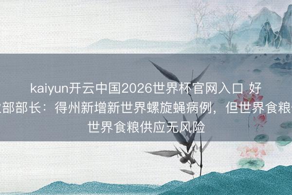 kaiyun开云中国2026世界杯官网入口 好意思国农业部部长：得州新增新世界螺旋蝇病例，但世界食粮供应无风险