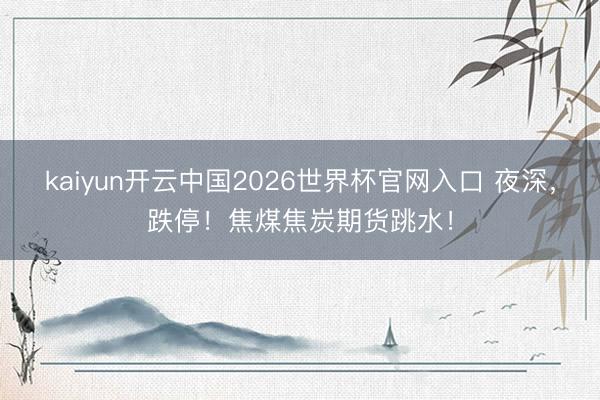 kaiyun开云中国2026世界杯官网入口 夜深，跌停！焦煤焦炭期货跳水！