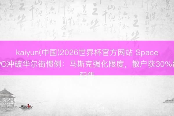 kaiyun(中国)2026世界杯官方网站 SpaceX IPO冲破华尔街惯例：马斯克强化限度，散户获30%配售