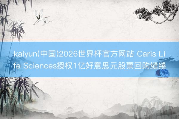 kaiyun(中国)2026世界杯官方网站 Caris Life Sciences授权1亿好意思元股票回购缱绻