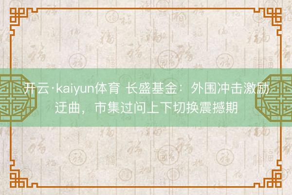 开云·kaiyun体育 长盛基金：外围冲击激励迂曲，市集过问上下切换震撼期