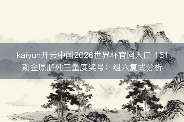 kaiyun开云中国2026世界杯官网入口 151期金原胪列三量度奖号：组六复式分析