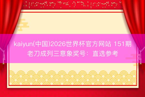 kaiyun(中国)2026世界杯官方网站 151期老刀成列三意象奖号：直选参考