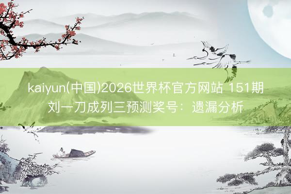 kaiyun(中国)2026世界杯官方网站 151期刘一刀成列三预测奖号：遗漏分析