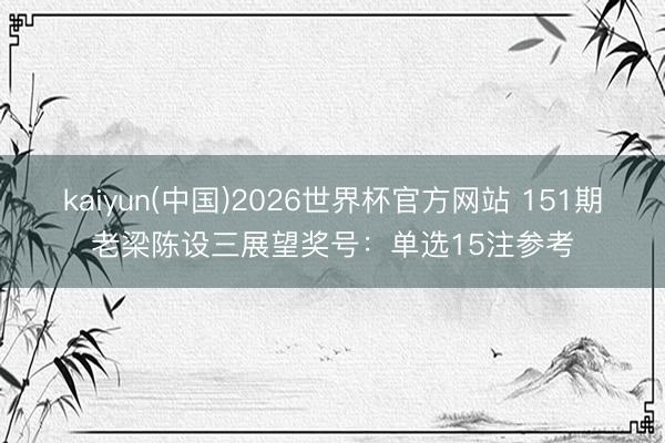 kaiyun(中国)2026世界杯官方网站 151期老梁陈设三展望奖号：单选15注参考