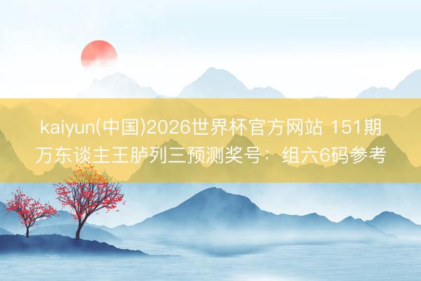 kaiyun(中国)2026世界杯官方网站 151期万东谈主王胪列三预测奖号：组六6码参考