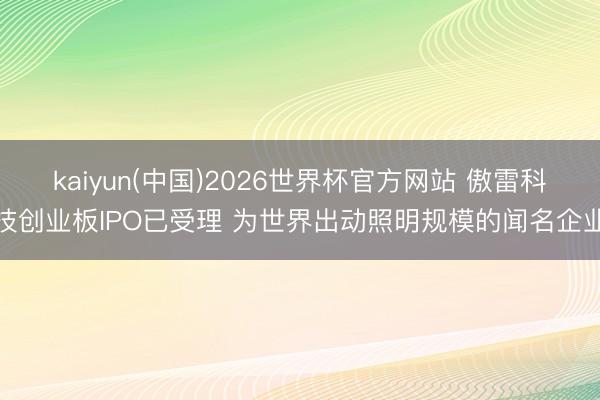 kaiyun(中国)2026世界杯官方网站 傲雷科技创业板IPO已受理 为世界出动照明规模的闻名企业