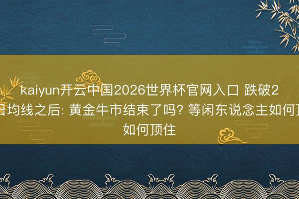 kaiyun开云中国2026世界杯官网入口 跌破200日均线之后: 黄金牛市结束了吗? 等闲东说念主如何顶住