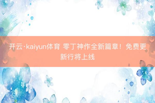 开云·kaiyun体育 零丁神作全新篇章！免费更新行将上线